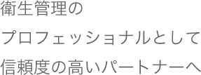 衛生管理のプロフェッショナルとして信頼度の高いパートナーへ