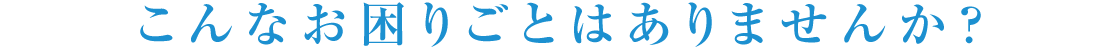 こんなお困りごとはありませんか？